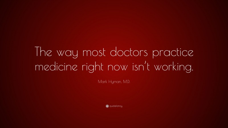 Mark Hyman, M.D. Quote: “The way most doctors practice medicine right now isn’t working.”