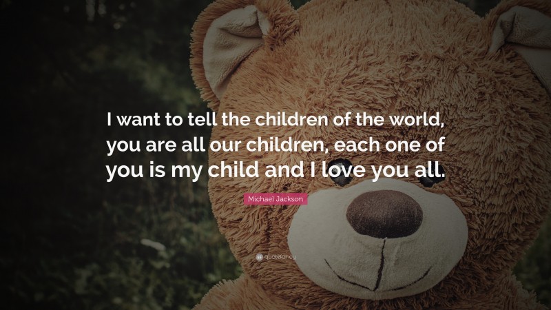 Michael Jackson Quote: “I want to tell the children of the world, you are all our children, each one of you is my child and I love you all.”