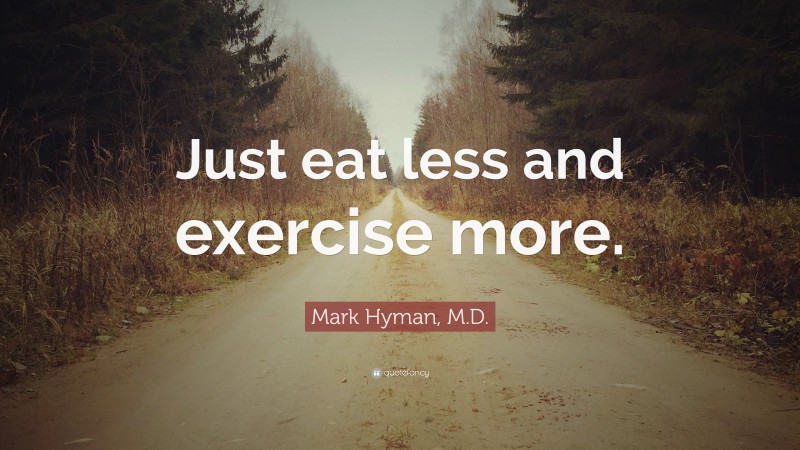 Mark Hyman, M.D. Quote: “Just eat less and exercise more.”