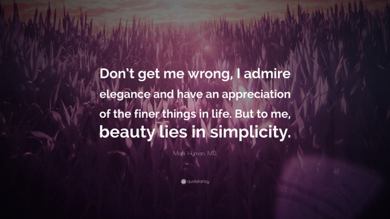Mark Hyman, M.D. Quote: “Don’t get me wrong, I admire elegance and have an appreciation of the finer things in life. But to me, beauty lies in simplicity.”