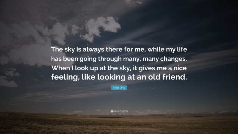 Yoko Ono Quote: “The sky is always there for me, while my life has been going through many, many changes. When I look up at the sky, it gives me a nice feeling, like looking at an old friend.”