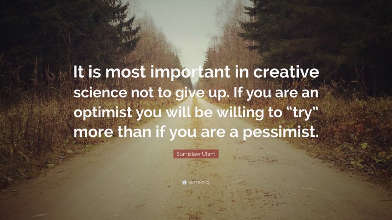 Stanislaw Ulam Quote: “It is most important in creative science not to give up. If you are an optimist you will be willing to “try” more than if you are a pessimist.”