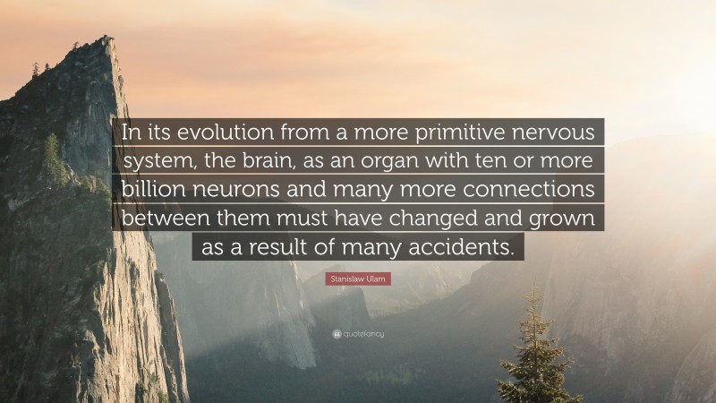 Stanislaw Ulam Quote: “In its evolution from a more primitive nervous system, the brain, as an organ with ten or more billion neurons and many more connections between them must have changed and grown as a result of many accidents.”