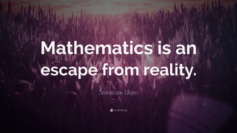 Stanislaw Ulam Quote: “Mathematics is an escape from reality.”