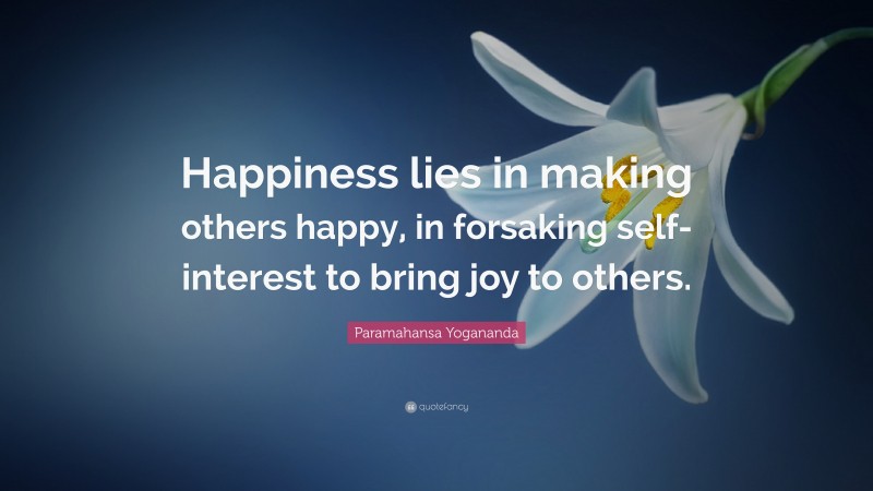 Paramahansa Yogananda Quote: “Happiness lies in making others happy, in forsaking self-interest to bring joy to others.”