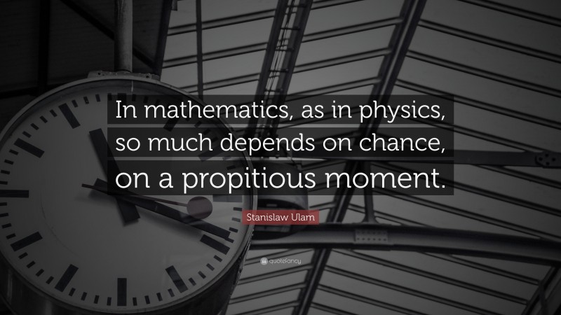 Stanislaw Ulam Quote: “In mathematics, as in physics, so much depends on chance, on a propitious moment.”
