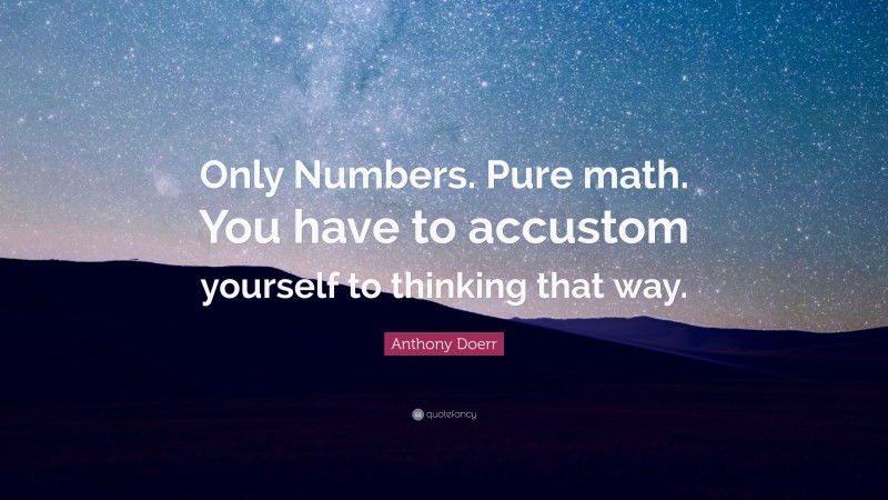 Anthony Doerr Quote: “Only Numbers. Pure math. You have to accustom yourself to thinking that way.”