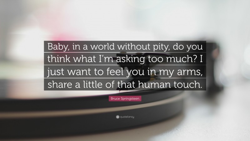 Bruce Springsteen Quote: “Baby, in a world without pity, do you think what I’m asking too much? I just want to feel you in my arms, share a little of that human touch.”