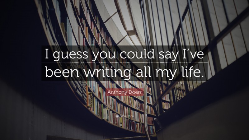 Anthony Doerr Quote: “I guess you could say I’ve been writing all my life.”