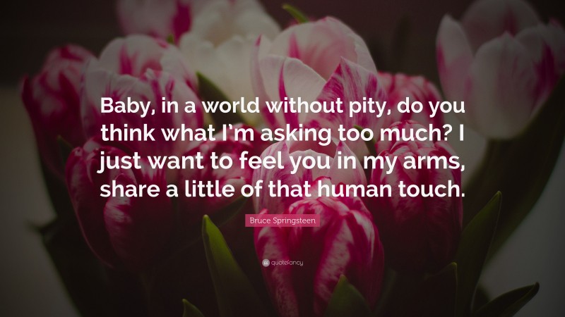 Bruce Springsteen Quote: “Baby, in a world without pity, do you think what I’m asking too much? I just want to feel you in my arms, share a little of that human touch.”