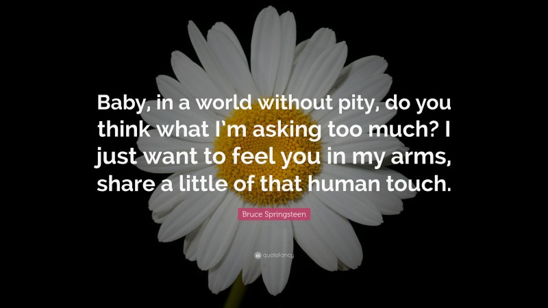 Bruce Springsteen Quote: “Baby, in a world without pity, do you think what I’m asking too much? I just want to feel you in my arms, share a little of that human touch.”
