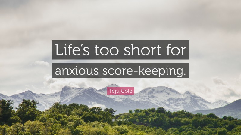 Teju Cole Quote: “Life’s too short for anxious score-keeping.”