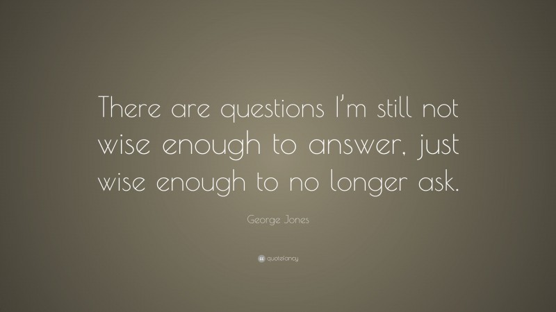 George Jones Quote: “There are questions I’m still not wise enough to answer, just wise enough to no longer ask.”