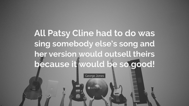 George Jones Quote: “All Patsy Cline had to do was sing somebody else’s song and her version would outsell theirs because it would be so good!”