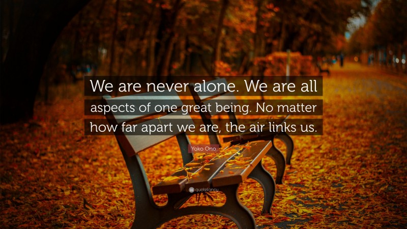 Yoko Ono Quote: “We are never alone. We are all aspects of one great being. No matter how far apart we are, the air links us.”