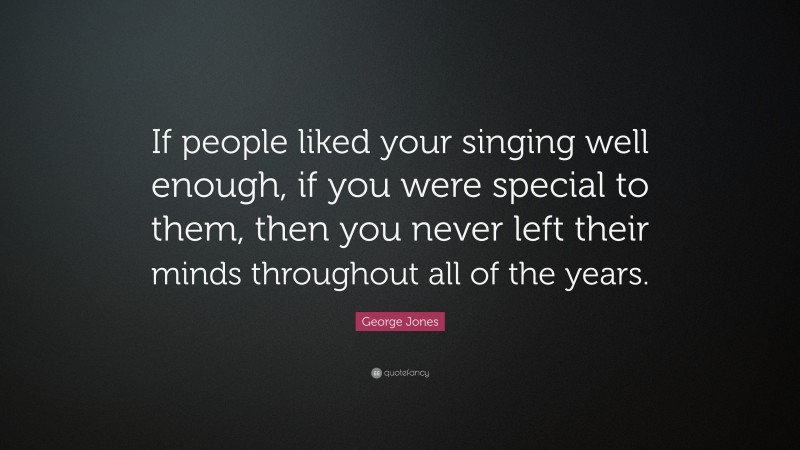 George Jones Quote: “If people liked your singing well enough, if you were special to them, then you never left their minds throughout all of the years.”