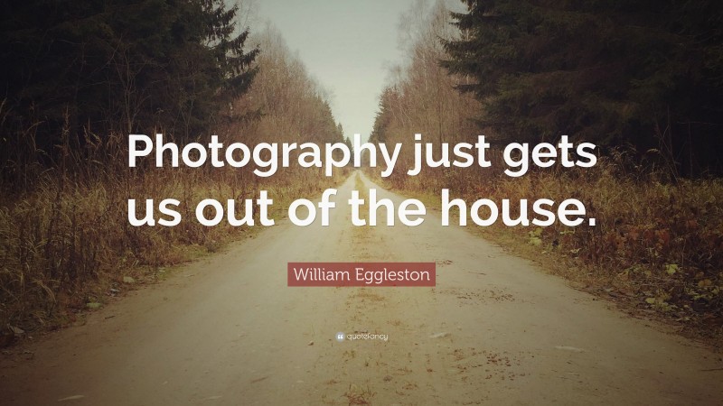 William Eggleston Quote: “Photography just gets us out of the house.”