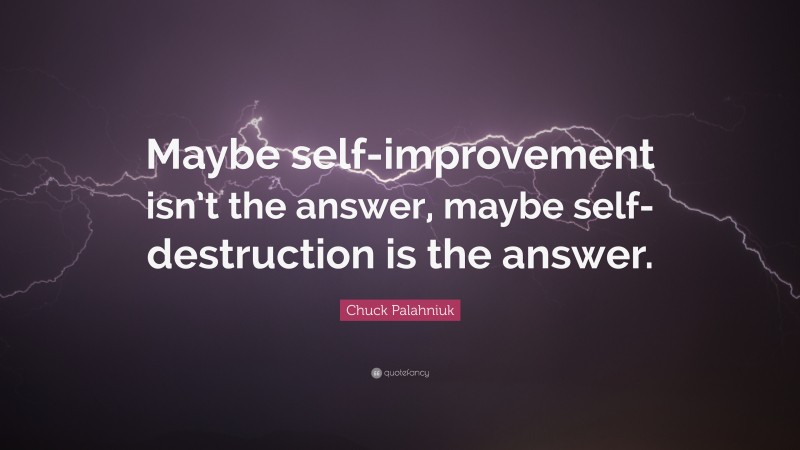 Chuck Palahniuk Quote: “Maybe self-improvement isn’t the answer, maybe self-destruction is the answer.”