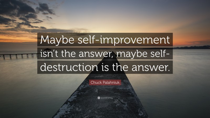 Chuck Palahniuk Quote: “Maybe self-improvement isn’t the answer, maybe self-destruction is the answer.”