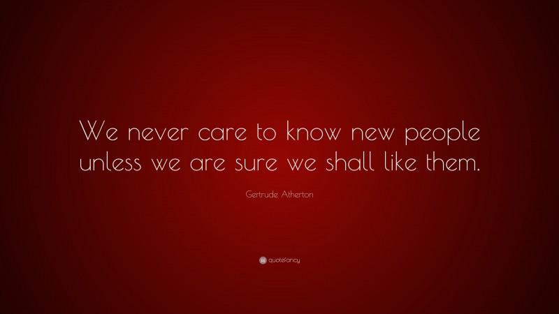 Gertrude Atherton Quote: “We never care to know new people unless we are sure we shall like them.”