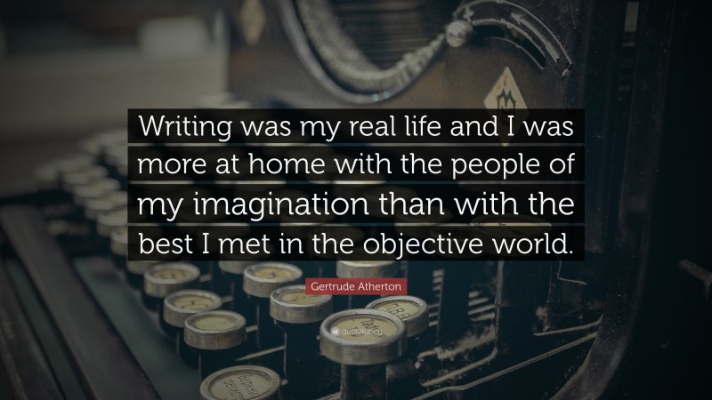 Gertrude Atherton Quote: “Writing was my real life and I was more at home with the people of my imagination than with the best I met in the objective world.”