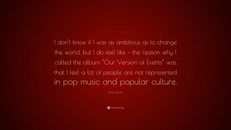 Emeli Sande Quote: “I don’t know if I was as ambitious as to change the world, but I do feel like – the reason why I called the album “Our Version of Events” was that I feel a lot of people are not represented in pop music and popular culture.”