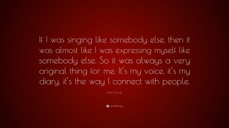 Emeli Sande Quote: “If I was singing like somebody else, then it was almost like I was expressing myself like somebody else. So it was always a very original thing for me. It’s my voice, it’s my diary, it’s the way I connect with people.”