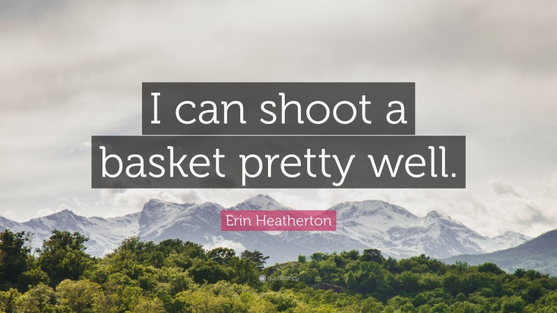 Erin Heatherton Quote: “I can shoot a basket pretty well.”