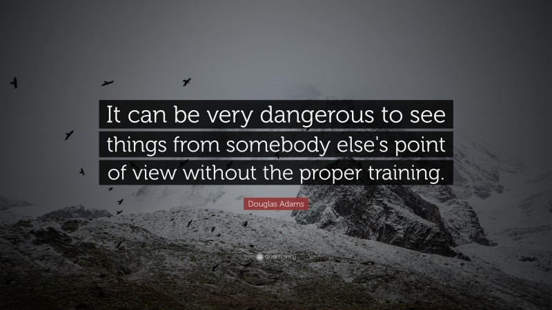 Douglas Adams Quote: “It can be very dangerous to see things from somebody else's point of view without the proper training.”