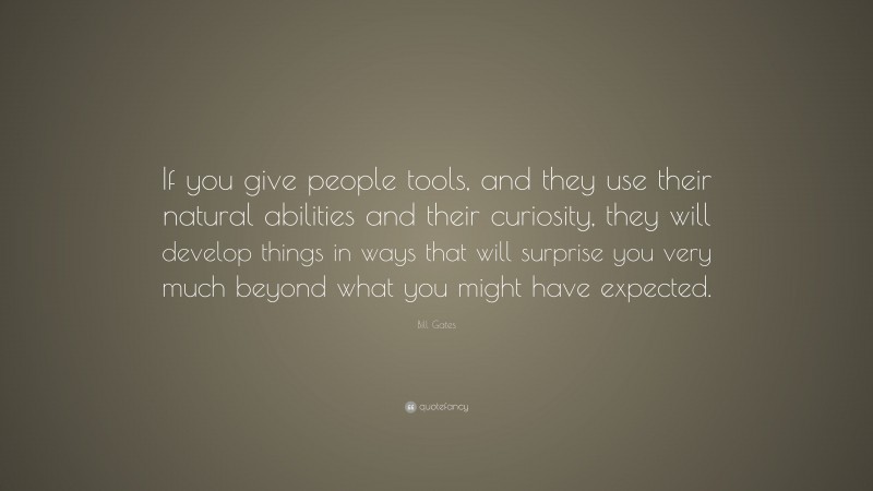 Bill Gates Quote: “If you give people tools, and they use their natural abilities and their curiosity, they will develop things in ways that will surprise you very much beyond what you might have expected.”
