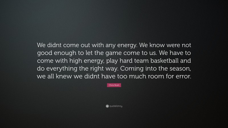Chris Bosh Quote: “We didnt come out with any energy. We know were not good enough to let the game come to us. We have to come with high energy, play hard team basketball and do everything the right way. Coming into the season, we all knew we didnt have too much room for error.”