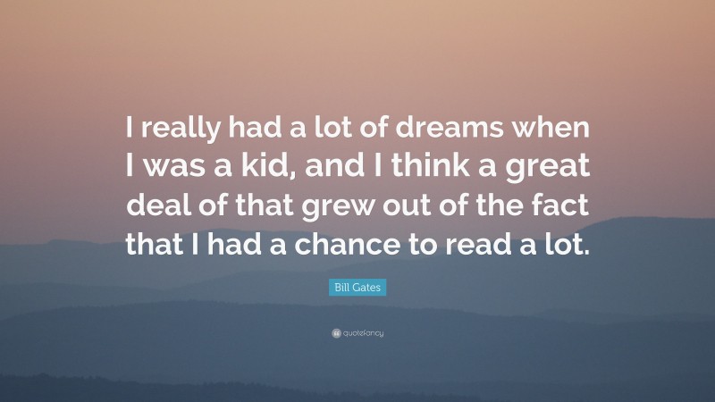 Bill Gates Quote: “I really had a lot of dreams when I was a kid, and I think a great deal of that grew out of the fact that I had a chance to read a lot.”