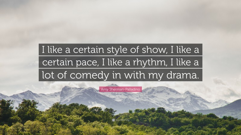 Amy Sherman-Palladino Quote: “I like a certain style of show, I like a certain pace, I like a rhythm, I like a lot of comedy in with my drama.”