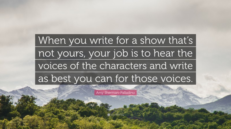 Amy Sherman-Palladino Quote: “When you write for a show that’s not yours, your job is to hear the voices of the characters and write as best you can for those voices.”