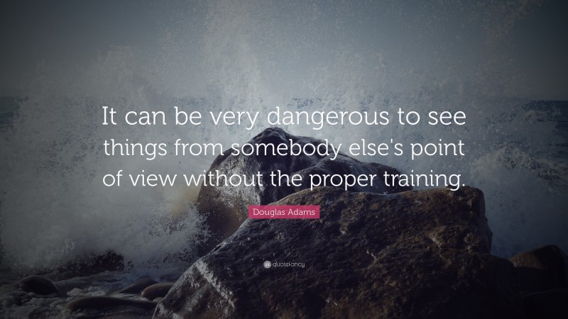Douglas Adams Quote: “It can be very dangerous to see things from somebody else's point of view without the proper training.”