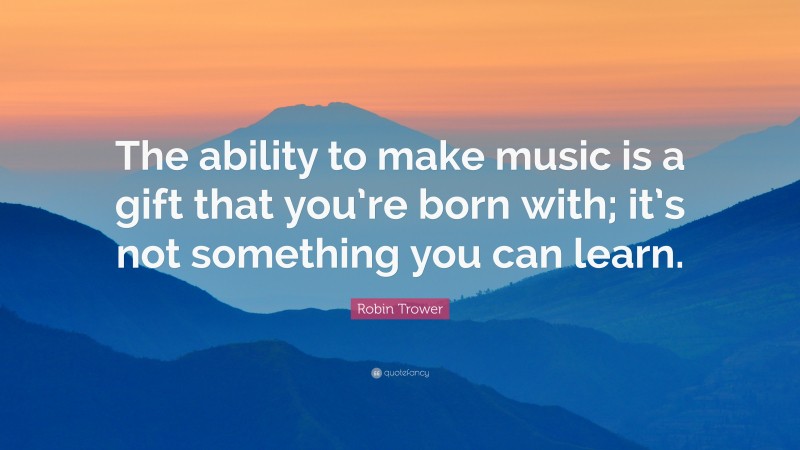 Robin Trower Quote: “The ability to make music is a gift that you’re born with; it’s not something you can learn.”