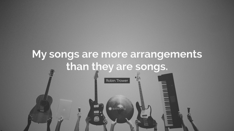 Robin Trower Quote: “My songs are more arrangements than they are songs.”