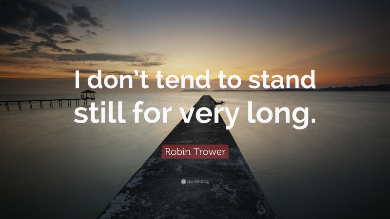 Robin Trower Quote: “I don’t tend to stand still for very long.”
