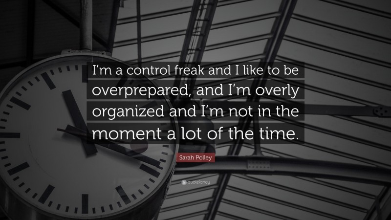 Sarah Polley Quote: “I’m a control freak and I like to be overprepared, and I’m overly organized and I’m not in the moment a lot of the time.”