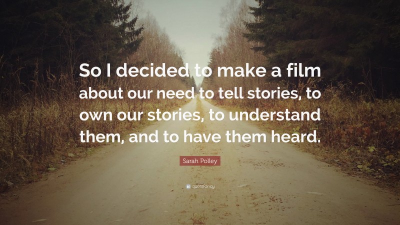 Sarah Polley Quote: “So I decided to make a film about our need to tell stories, to own our stories, to understand them, and to have them heard.”