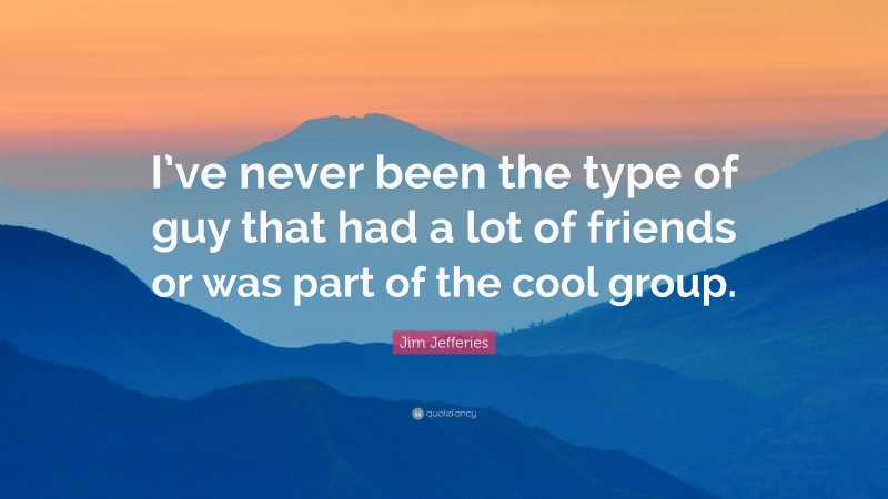 Jim Jefferies Quote: “I’ve never been the type of guy that had a lot of friends or was part of the cool group.”