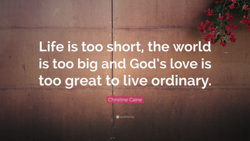 Christine Caine Quote: “Life is too short, the world is too big and God’s love is too great to live ordinary.”
