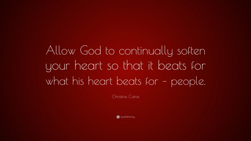 Christine Caine Quote: “Allow God to continually soften your heart so that it beats for what his heart beats for – people.”