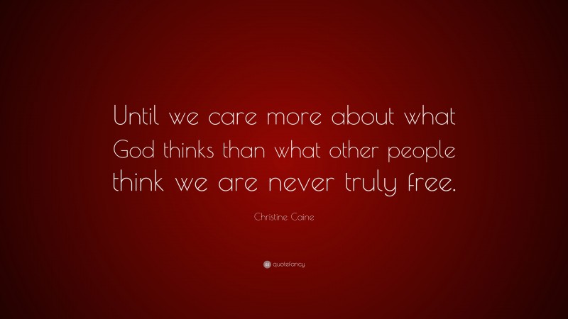 Christine Caine Quote: “Until we care more about what God thinks than what other people think we are never truly free.”