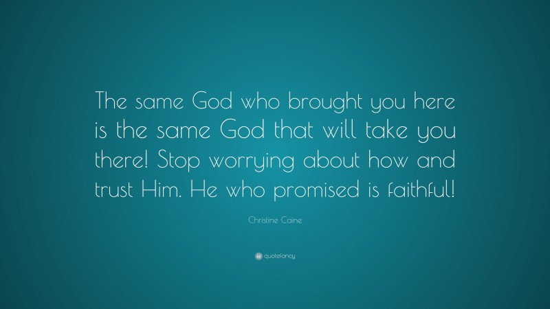 Christine Caine Quote: “The same God who brought you here is the same God that will take you there! Stop worrying about how and trust Him. He who promised is faithful!”