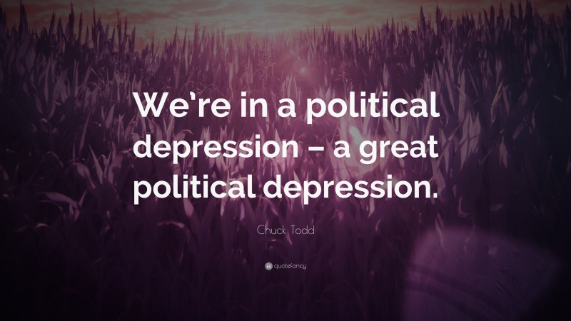 Chuck Todd Quote: “We’re in a political depression – a great political depression.”