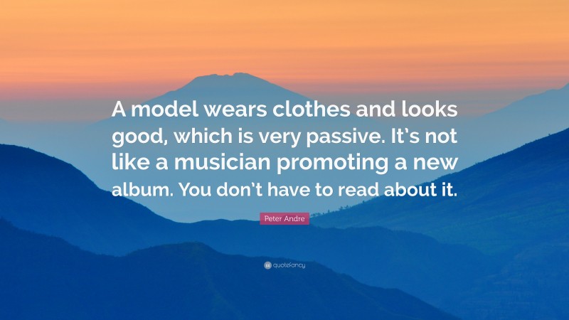 Peter Andre Quote: “A model wears clothes and looks good, which is very passive. It’s not like a musician promoting a new album. You don’t have to read about it.”