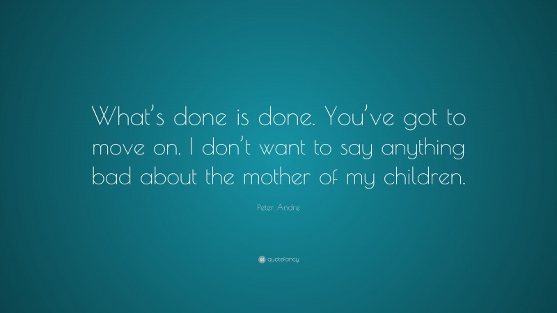 Peter Andre Quote: “What’s done is done. You’ve got to move on. I don’t want to say anything bad about the mother of my children.”