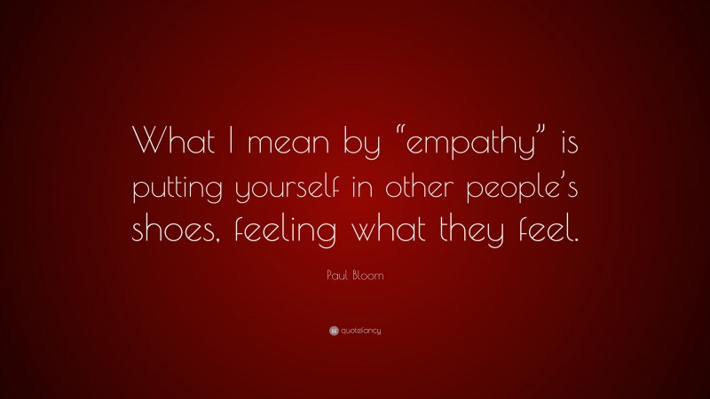 Paul Bloom Quote: “What I mean by “empathy” is putting yourself in other people’s shoes, feeling what they feel.”