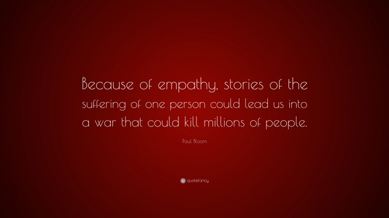 Paul Bloom Quote: “Because of empathy, stories of the suffering of one person could lead us into a war that could kill millions of people.”